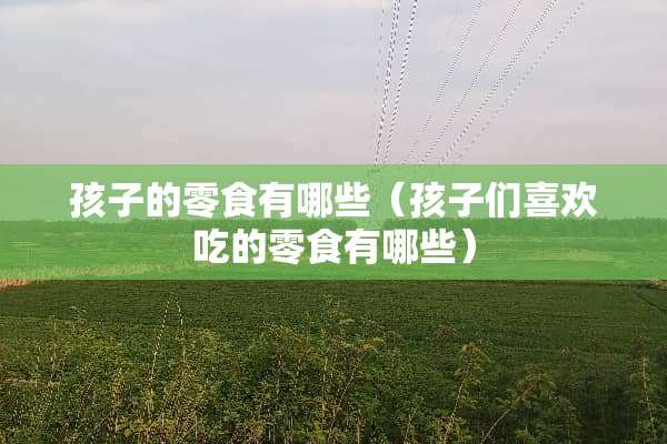 孩子的零食有哪些（孩子们喜欢吃的零食有哪些）