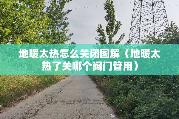 地暖太热怎么关闭图解（地暖太热了关哪个阀门管用）