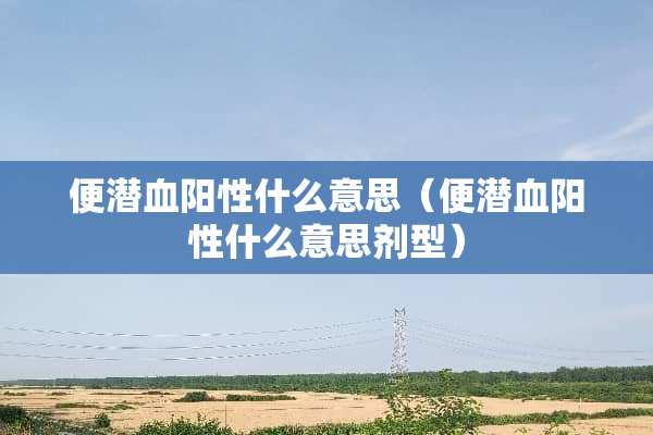 便潜血阳性什么意思（便潜血阳性什么意思剂型）