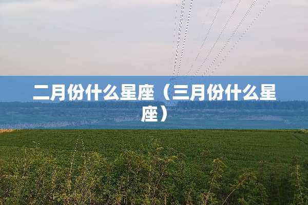 二月份什么星座（三月份什么星座）