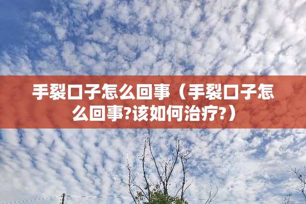 手裂口子怎么回事（手裂口子怎么回事?该如何治疗?）
