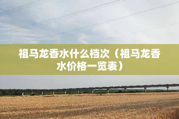 祖马龙香水什么档次（祖马龙香水价格一览表）