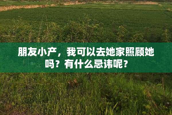 朋友小产，我可以去她家照顾她吗？有什么忌讳呢？