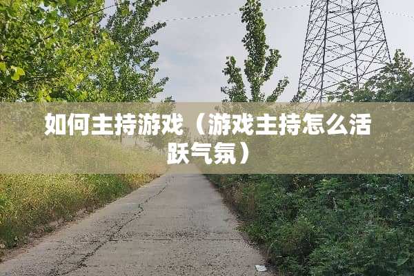 如何主持游戏（游戏主持怎么活跃气氛）