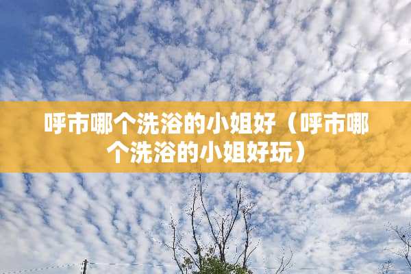 呼市哪个洗浴的小姐好（呼市哪个洗浴的小姐好玩）