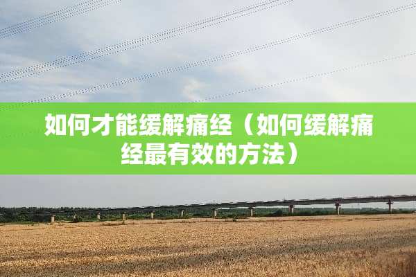 如何才能缓解痛经（如何缓解痛经最有效的方法）