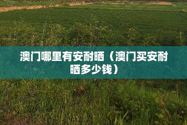 **哪里有安耐晒（**买安耐晒多少钱）