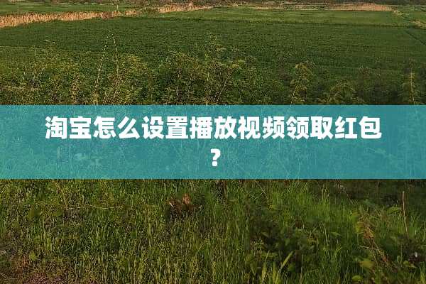 淘宝怎么设置播放视频领取红包？