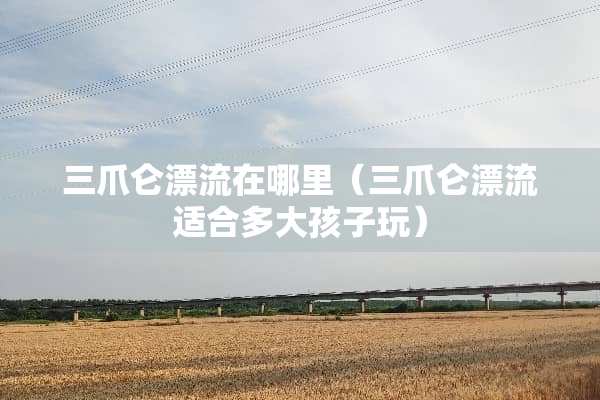 三爪仑漂流在哪里（三爪仑漂流适合多大孩子玩）