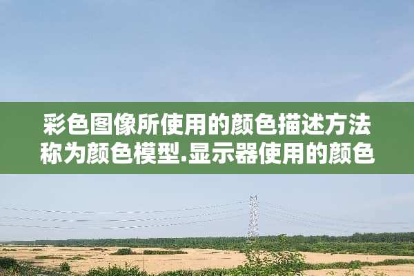 彩**像所使用的颜色描述方法称为颜色模型.显示器使用的颜色模型为RGB三基色？
