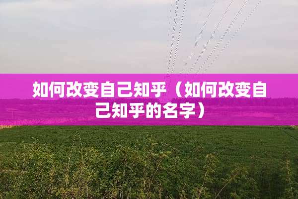 如何改变自己知乎（如何改变自己知乎的名字）