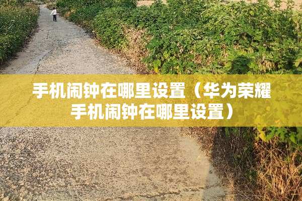 手机闹钟在哪里设置（华为荣耀手机闹钟在哪里设置）