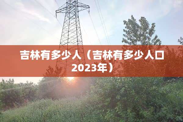 吉林有多少人（吉林有多少人口2023年）