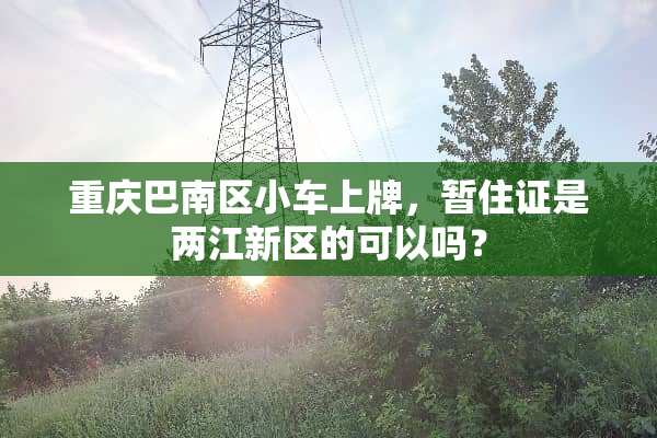 重庆巴南区小车上牌，暂住证是两江新区的可以吗？