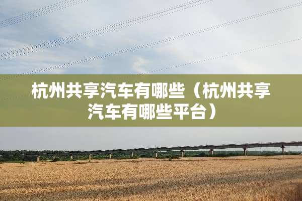 杭州共享汽车有哪些（杭州共享汽车有哪些平台）