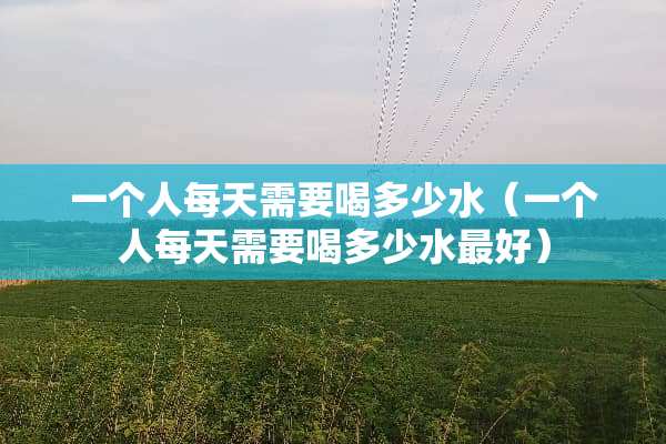 一个人每天需要喝多少水（一个人每天需要喝多少水最好）