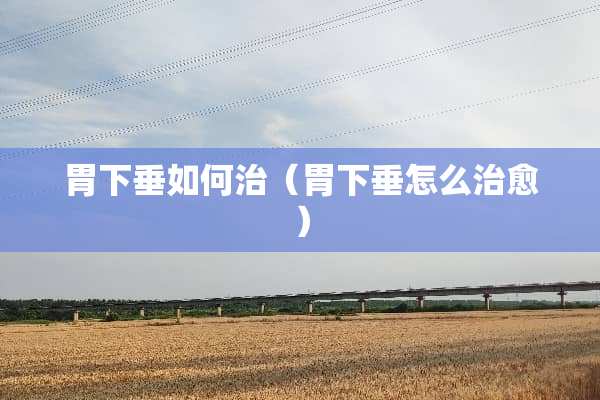 胃下垂如何治（胃下垂怎么治愈）