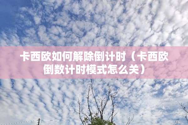 卡西欧如何解除倒计时（卡西欧倒数计时模式怎么关）