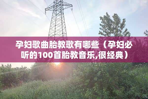孕妇歌曲胎教歌有哪些（孕妇必听的100首胎教音乐,很经典）