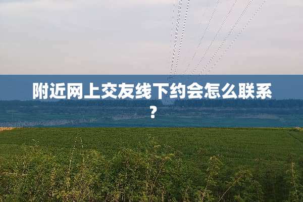 附近网上交友线下约会怎么联系？