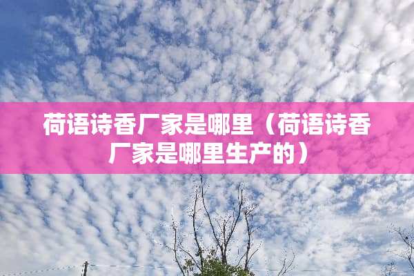 荷语诗香厂家是哪里（荷语诗香厂家是哪里生产的）