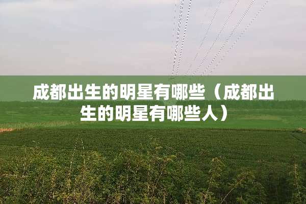成都出生的明星有哪些（成都出生的明星有哪些人）