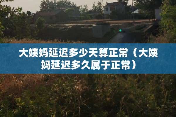 大姨妈延迟多少天算正常（大姨妈延迟多久属于正常）