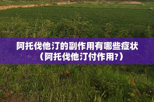 阿托伐他汀的副作用有哪些症状（阿托伐他汀付作用?）
