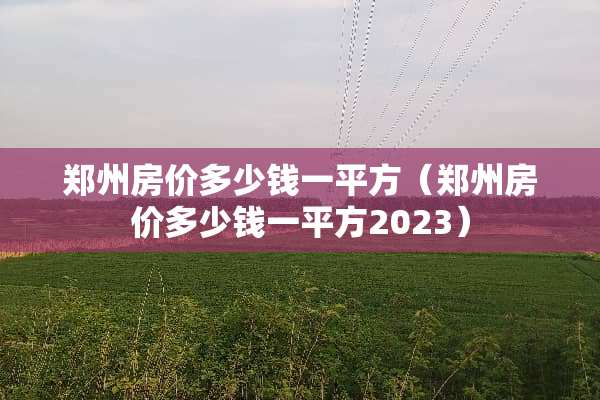 郑州房价多少钱一平方（郑州房价多少钱一平方2023）