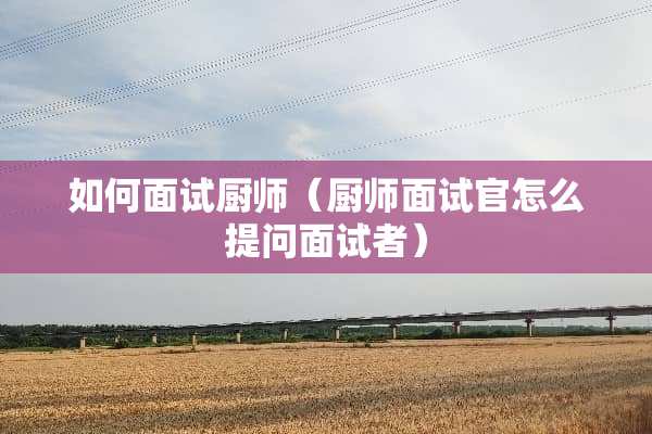 如何面试厨师（厨师面试官怎么提问面试者）