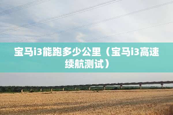 宝马i3能跑多少公里（宝马i3高速续航测试）