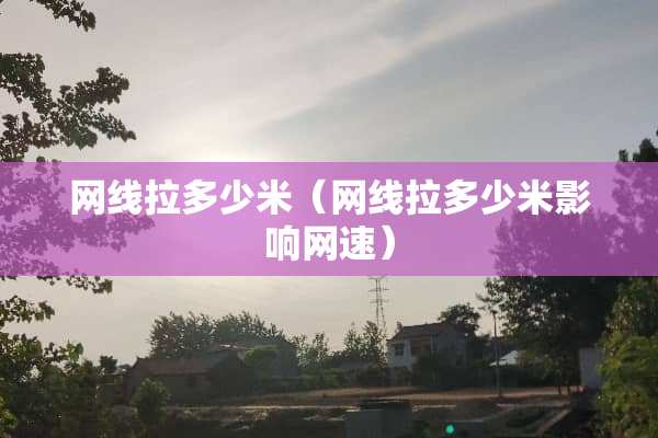 网线拉多少米（网线拉多少米影响网速）
