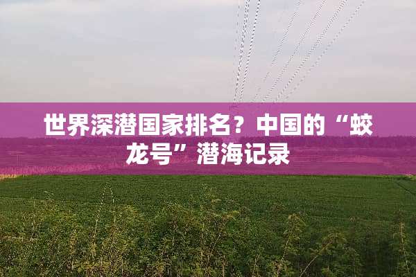 世界深潜国家排名？中国的“蛟龙号”潜海记录
