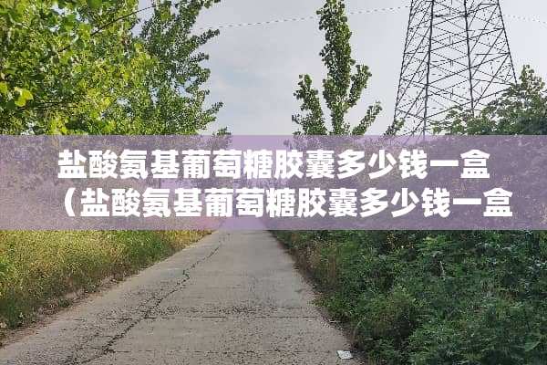 **氨基葡萄糖胶囊多少钱一盒（**氨基葡萄糖胶囊多少钱一盒30粒的）