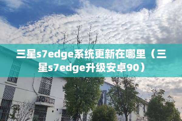 三星s7edge系统更新在哪里（三星s7edge升级安卓90）