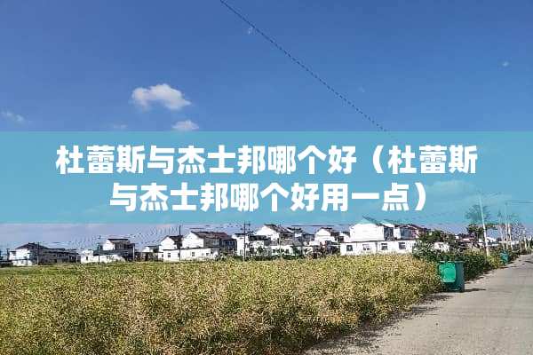 杜蕾斯与杰士邦哪个好（杜蕾斯与杰士邦哪个好用一点）