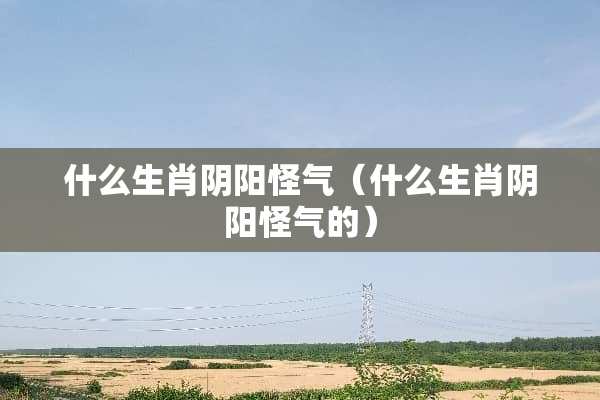 什么生肖*阳怪气（什么生肖*阳怪气的）