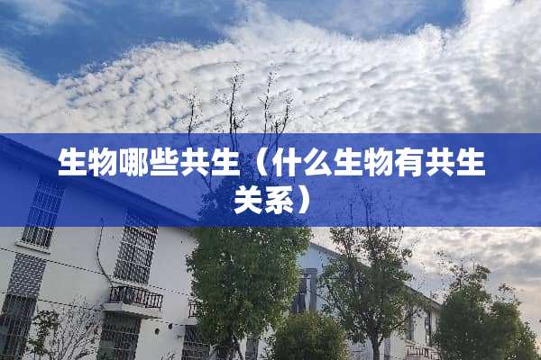 生物哪些共生（什么生物有共生关系）