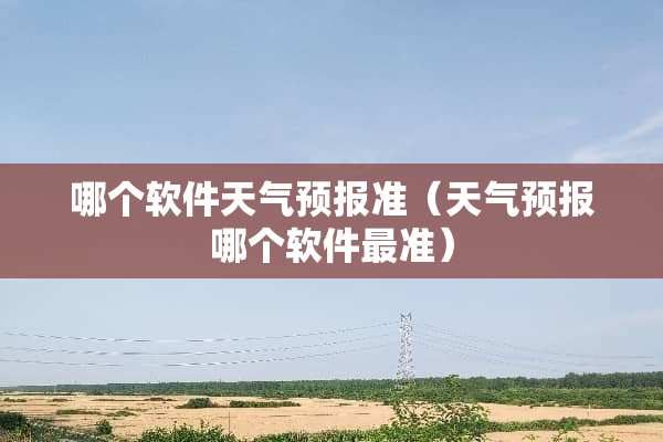 哪个软件天气预报准（天气预报哪个软件最准）
