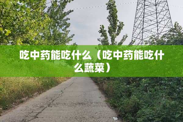 吃中药能吃什么（吃中药能吃什么蔬菜）