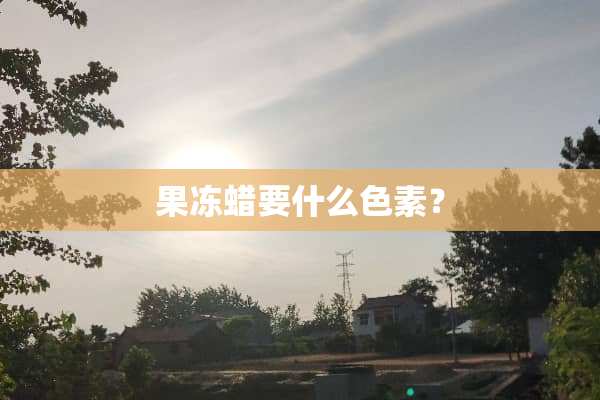 果冻蜡要什么色素？