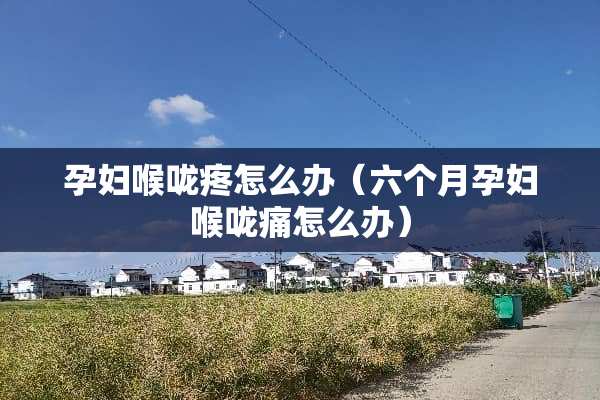 孕妇喉咙疼怎么办（六个月孕妇喉咙痛怎么办）
