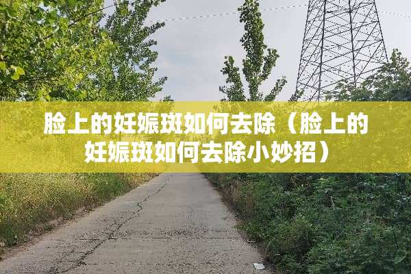 脸上的妊娠斑如何去除（脸上的妊娠斑如何去除小妙招）
