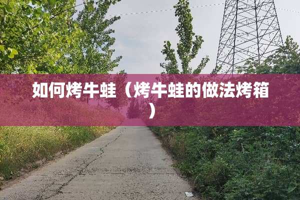 如何烤牛蛙（烤牛蛙的做法烤箱）