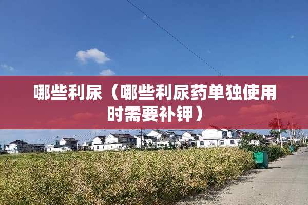 哪些利尿（哪些利尿药单独使用时需要补钾）