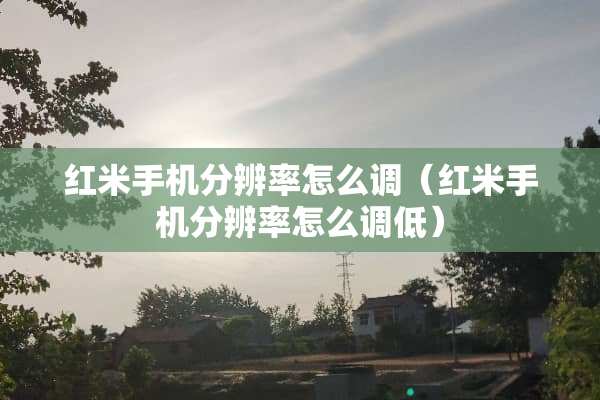红米手机分辨率怎么调（红米手机分辨率怎么调低）
