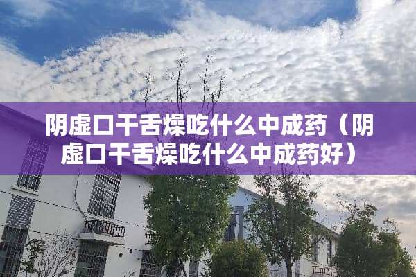 *虚口干舌燥吃什么中成药（*虚口干舌燥吃什么中成药好）