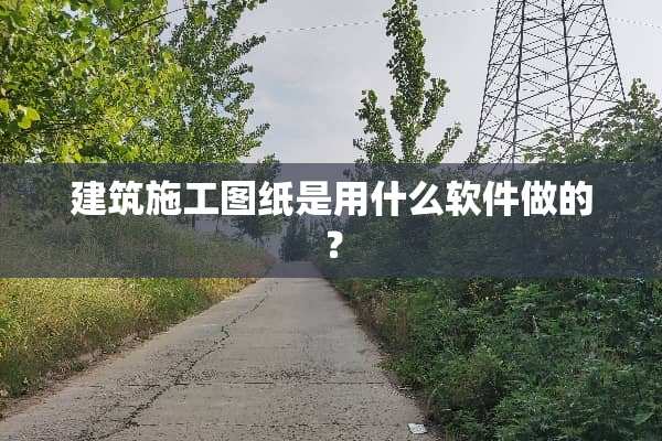 建筑施工图纸是用什么软件做的？