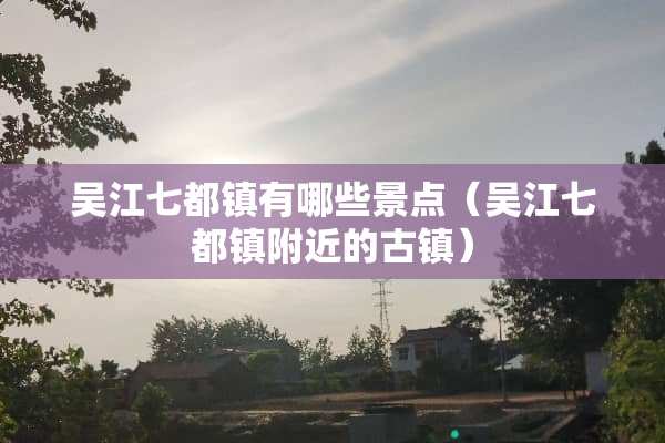 吴江七都镇有哪些景点（吴江七都镇附近的古镇）
