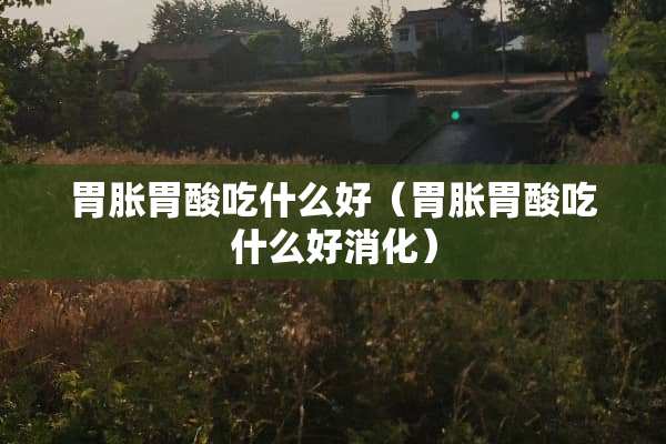 胃胀胃酸吃什么好（胃胀胃酸吃什么好消化）